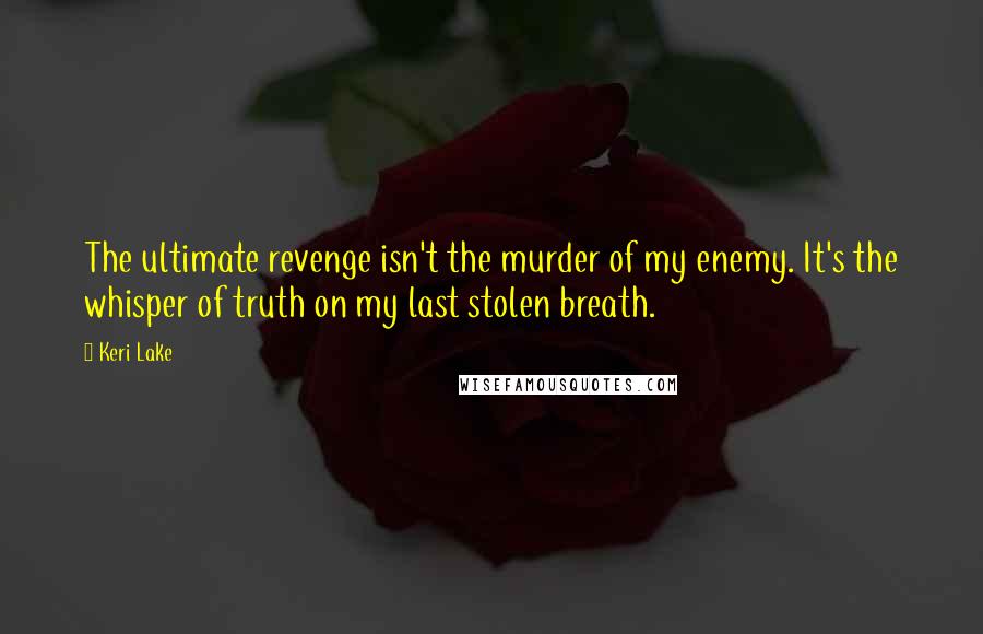 Keri Lake Quotes: The ultimate revenge isn't the murder of my enemy. It's the whisper of truth on my last stolen breath.