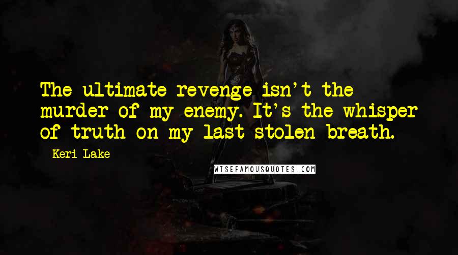 Keri Lake Quotes: The ultimate revenge isn't the murder of my enemy. It's the whisper of truth on my last stolen breath.