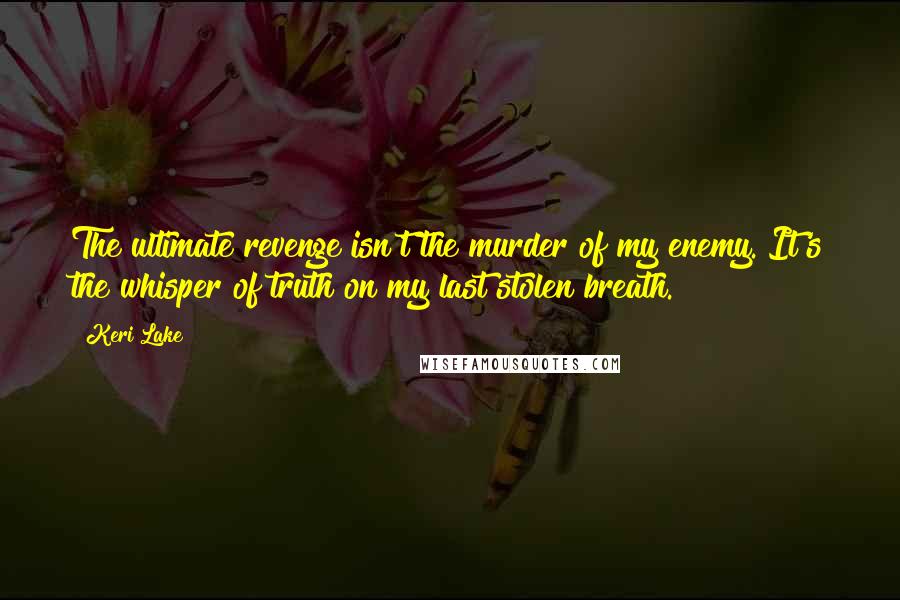 Keri Lake Quotes: The ultimate revenge isn't the murder of my enemy. It's the whisper of truth on my last stolen breath.