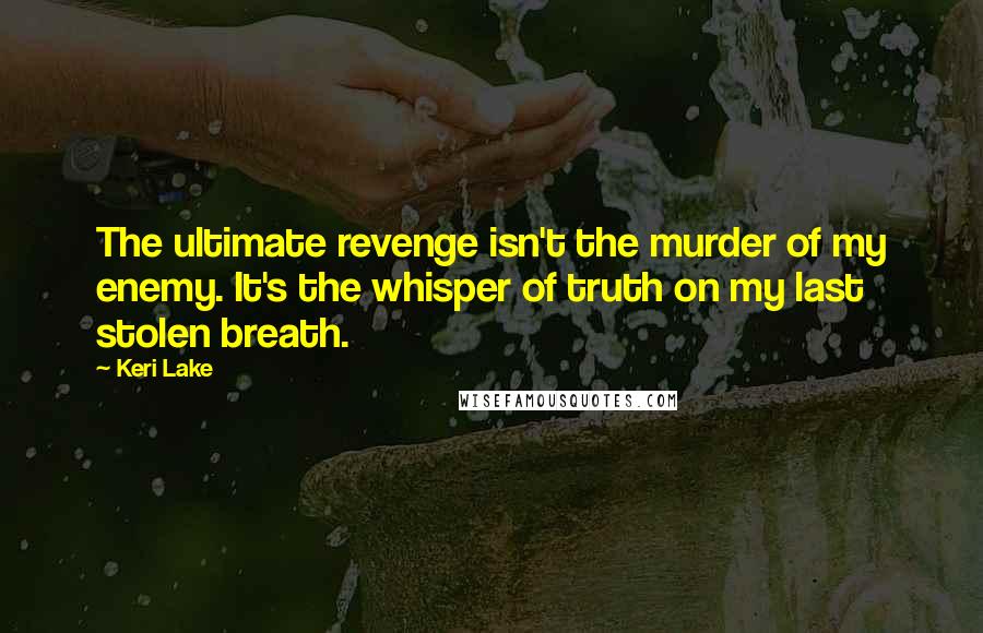 Keri Lake Quotes: The ultimate revenge isn't the murder of my enemy. It's the whisper of truth on my last stolen breath.