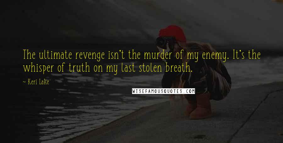 Keri Lake Quotes: The ultimate revenge isn't the murder of my enemy. It's the whisper of truth on my last stolen breath.