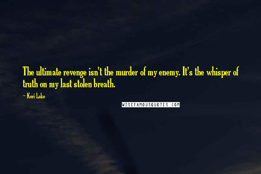 Keri Lake Quotes: The ultimate revenge isn't the murder of my enemy. It's the whisper of truth on my last stolen breath.