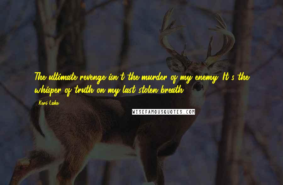 Keri Lake Quotes: The ultimate revenge isn't the murder of my enemy. It's the whisper of truth on my last stolen breath.