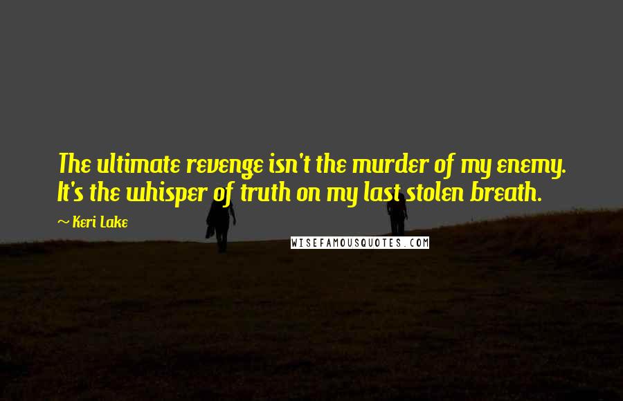 Keri Lake Quotes: The ultimate revenge isn't the murder of my enemy. It's the whisper of truth on my last stolen breath.