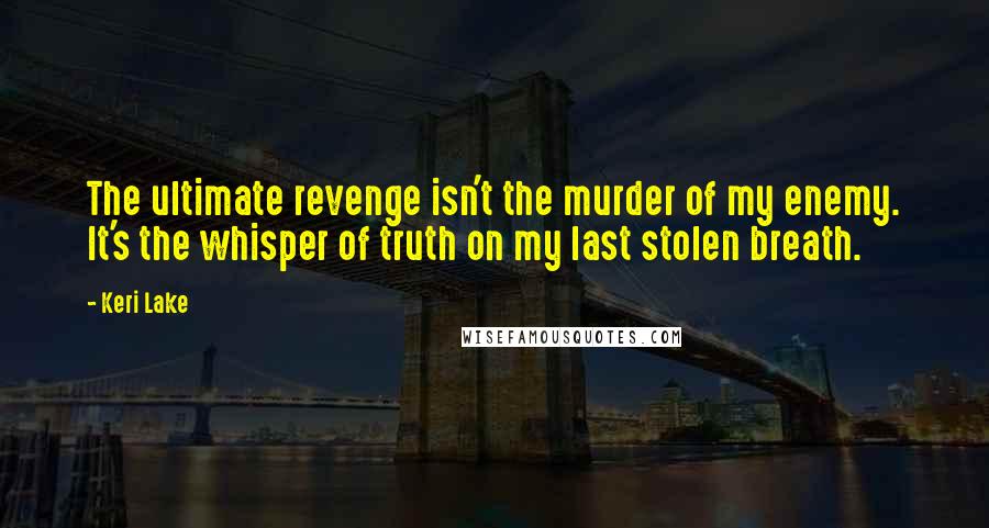 Keri Lake Quotes: The ultimate revenge isn't the murder of my enemy. It's the whisper of truth on my last stolen breath.