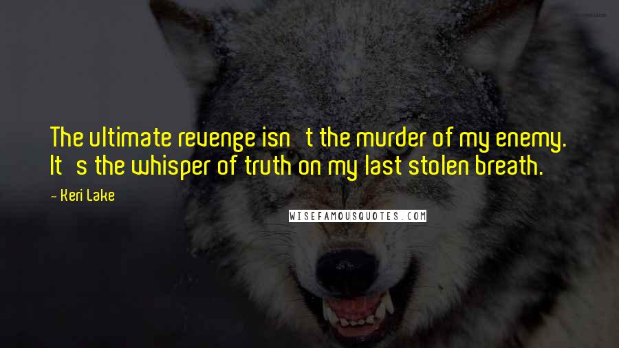 Keri Lake Quotes: The ultimate revenge isn't the murder of my enemy. It's the whisper of truth on my last stolen breath.