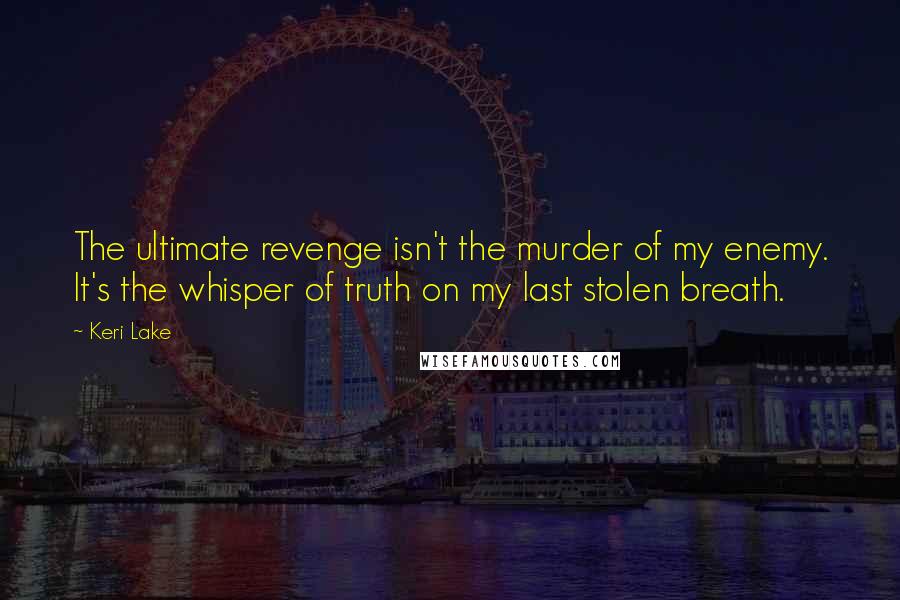 Keri Lake Quotes: The ultimate revenge isn't the murder of my enemy. It's the whisper of truth on my last stolen breath.