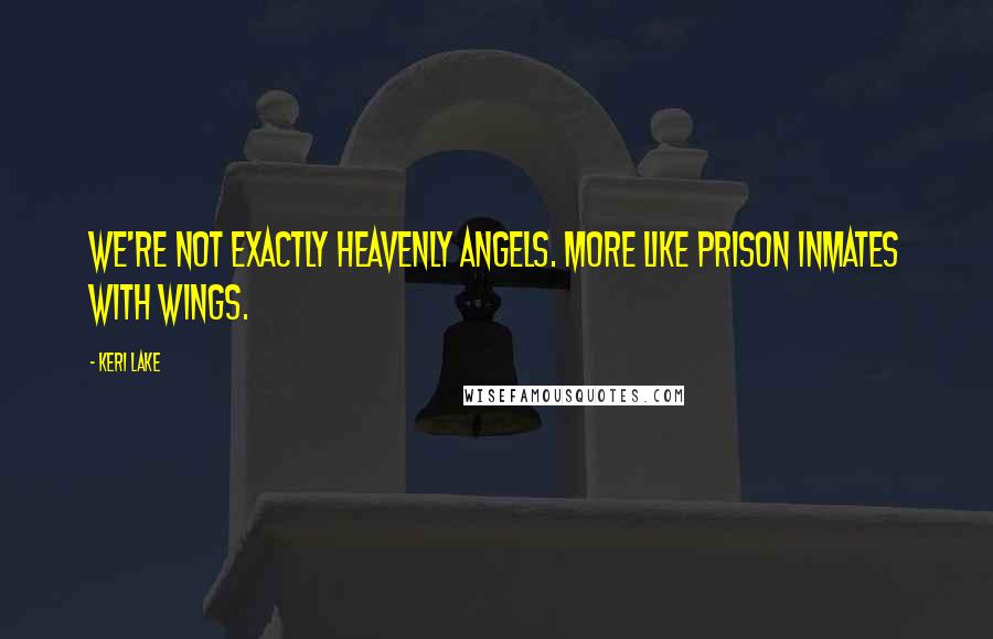 Keri Lake Quotes: We're not exactly heavenly angels. More like prison inmates with wings.