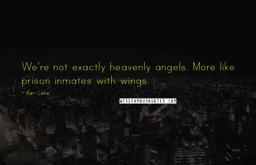 Keri Lake Quotes: We're not exactly heavenly angels. More like prison inmates with wings.