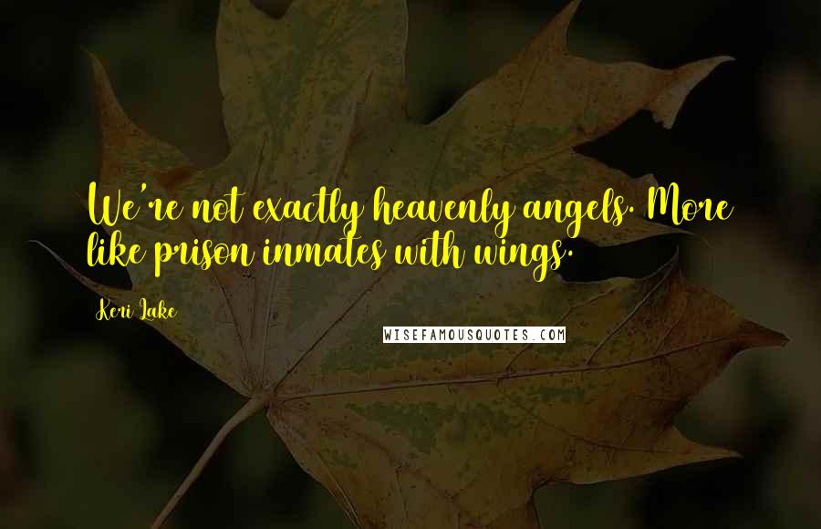 Keri Lake Quotes: We're not exactly heavenly angels. More like prison inmates with wings.