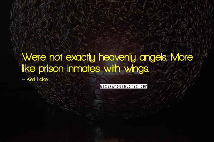 Keri Lake Quotes: We're not exactly heavenly angels. More like prison inmates with wings.