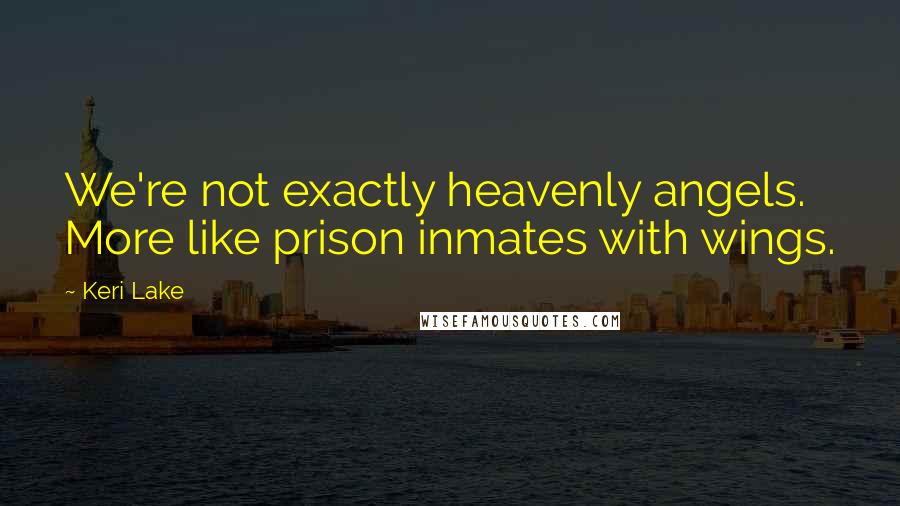 Keri Lake Quotes: We're not exactly heavenly angels. More like prison inmates with wings.