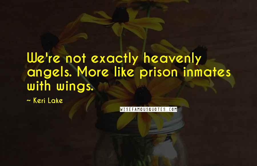 Keri Lake Quotes: We're not exactly heavenly angels. More like prison inmates with wings.