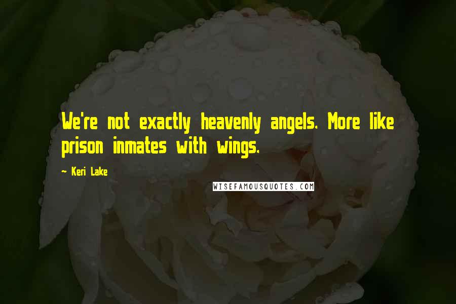 Keri Lake Quotes: We're not exactly heavenly angels. More like prison inmates with wings.