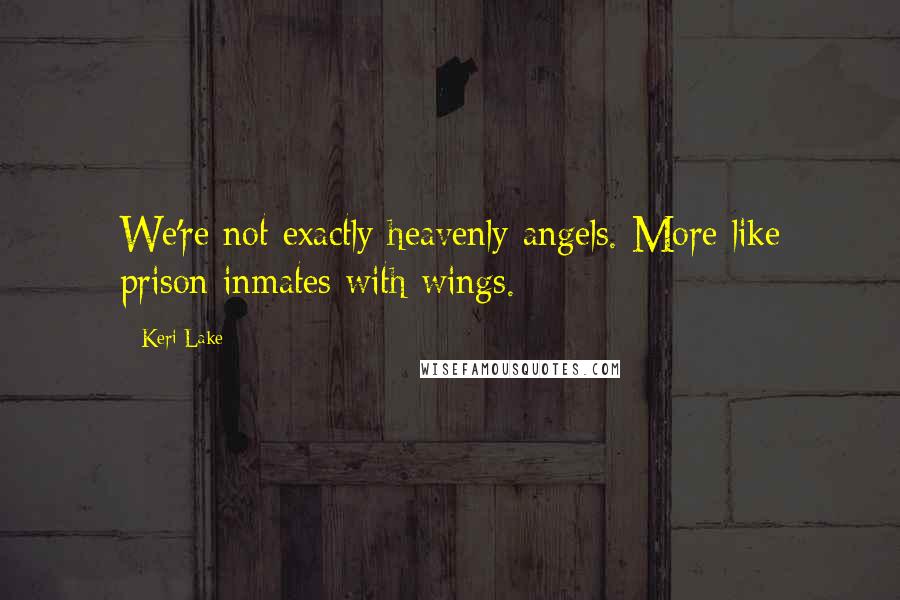 Keri Lake Quotes: We're not exactly heavenly angels. More like prison inmates with wings.