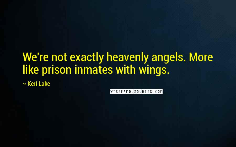 Keri Lake Quotes: We're not exactly heavenly angels. More like prison inmates with wings.