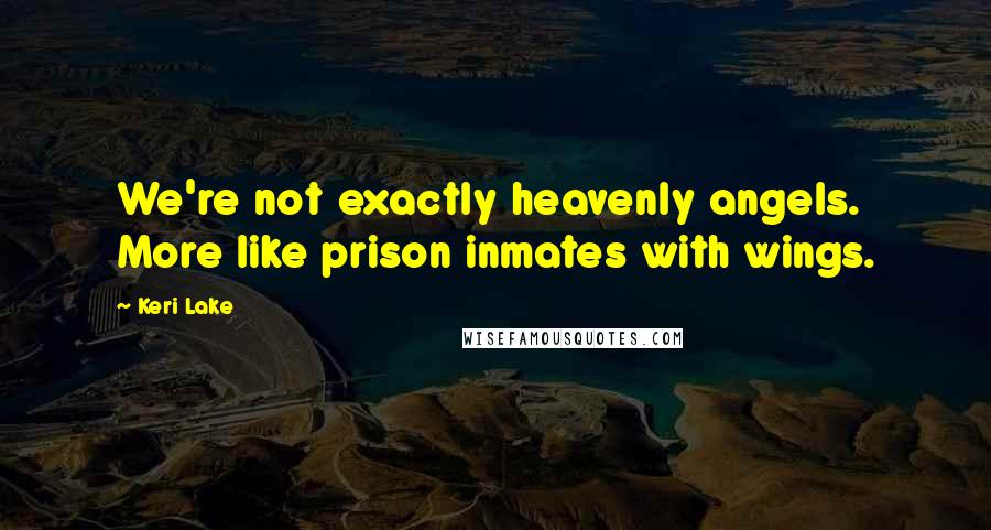 Keri Lake Quotes: We're not exactly heavenly angels. More like prison inmates with wings.