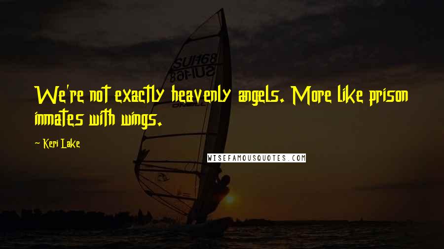 Keri Lake Quotes: We're not exactly heavenly angels. More like prison inmates with wings.