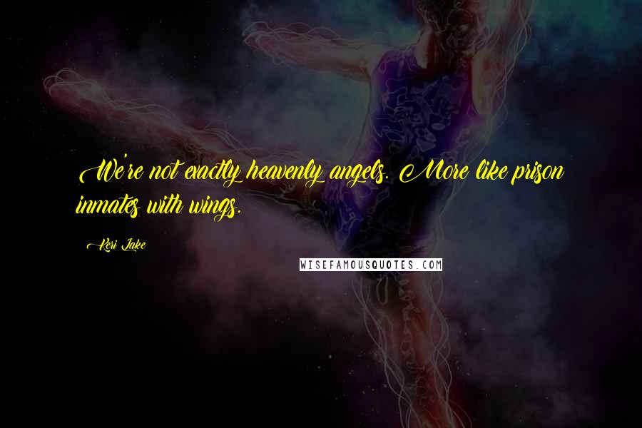 Keri Lake Quotes: We're not exactly heavenly angels. More like prison inmates with wings.