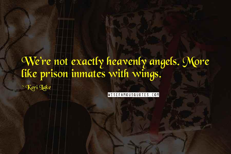 Keri Lake Quotes: We're not exactly heavenly angels. More like prison inmates with wings.