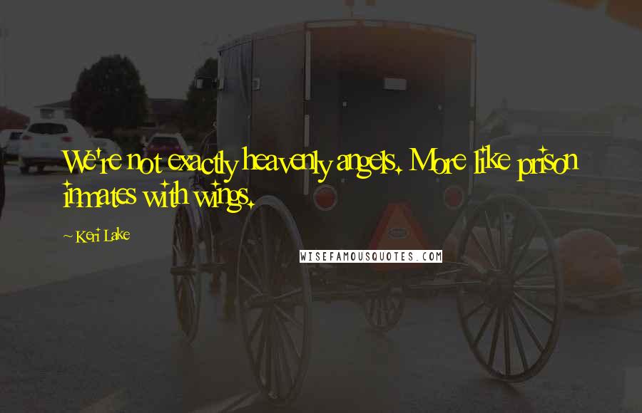 Keri Lake Quotes: We're not exactly heavenly angels. More like prison inmates with wings.
