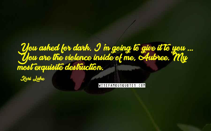 Keri Lake Quotes: You asked for dark. I'm going to give it to you ... You are the violence inside of me, Aubree. My most exquisite destruction.