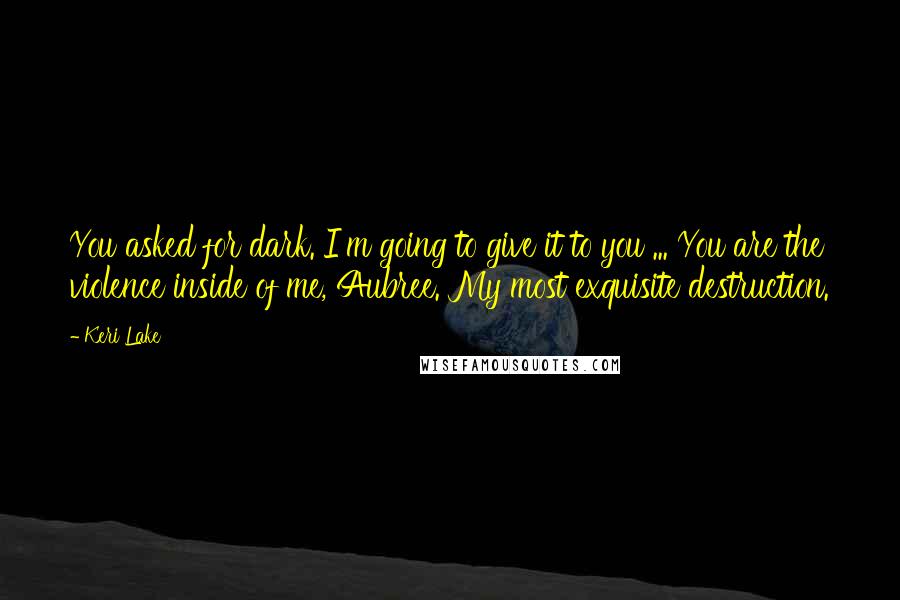 Keri Lake Quotes: You asked for dark. I'm going to give it to you ... You are the violence inside of me, Aubree. My most exquisite destruction.