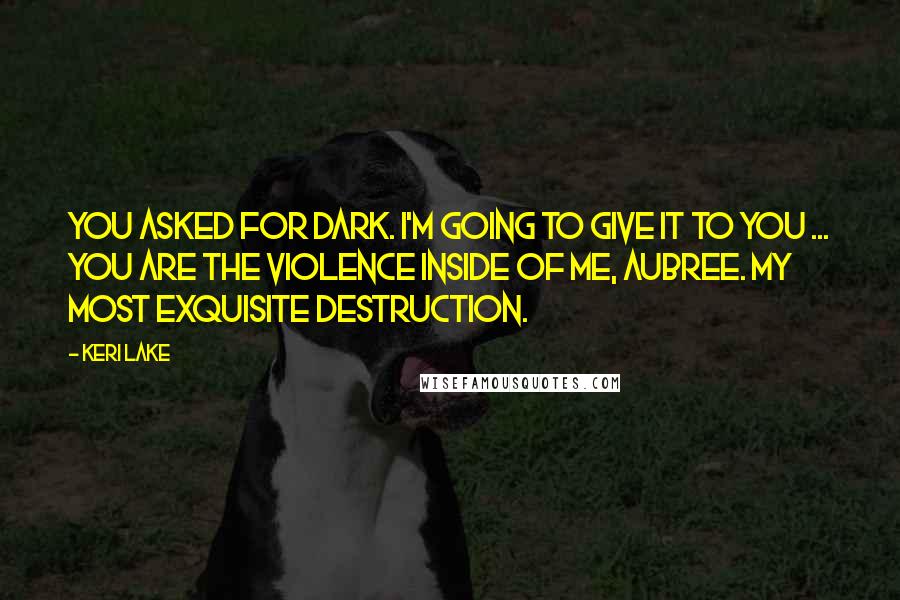 Keri Lake Quotes: You asked for dark. I'm going to give it to you ... You are the violence inside of me, Aubree. My most exquisite destruction.