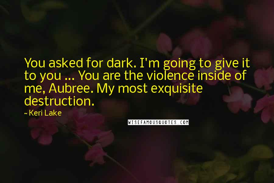 Keri Lake Quotes: You asked for dark. I'm going to give it to you ... You are the violence inside of me, Aubree. My most exquisite destruction.