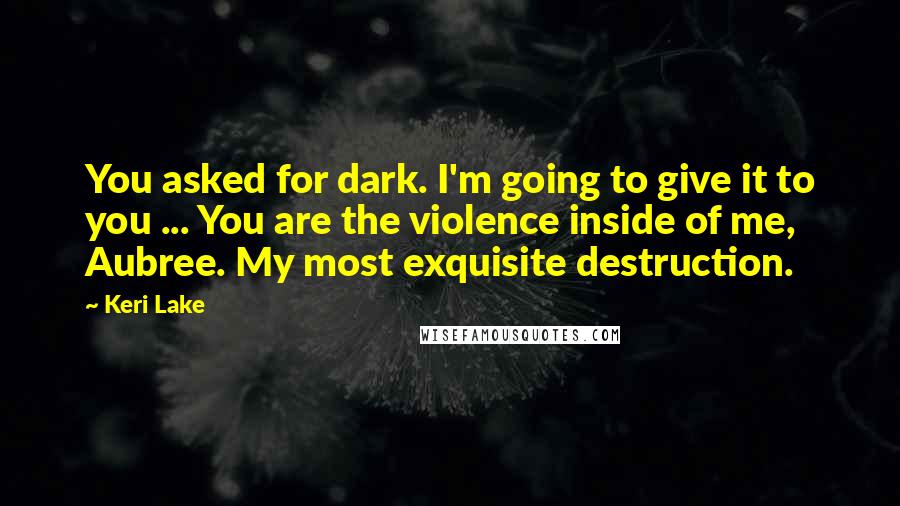 Keri Lake Quotes: You asked for dark. I'm going to give it to you ... You are the violence inside of me, Aubree. My most exquisite destruction.