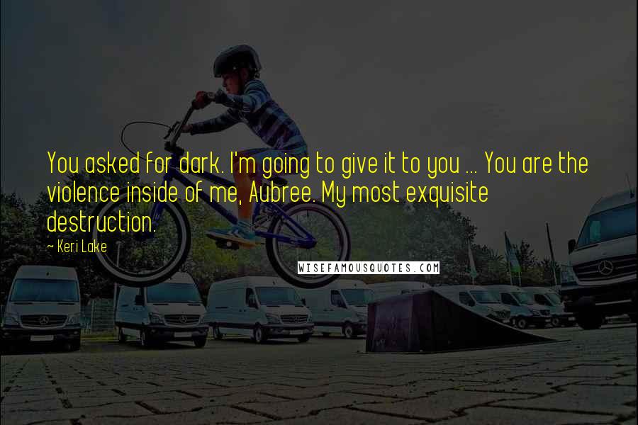 Keri Lake Quotes: You asked for dark. I'm going to give it to you ... You are the violence inside of me, Aubree. My most exquisite destruction.