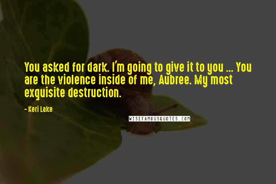 Keri Lake Quotes: You asked for dark. I'm going to give it to you ... You are the violence inside of me, Aubree. My most exquisite destruction.