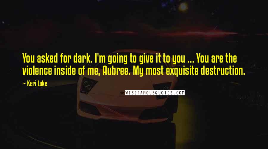 Keri Lake Quotes: You asked for dark. I'm going to give it to you ... You are the violence inside of me, Aubree. My most exquisite destruction.