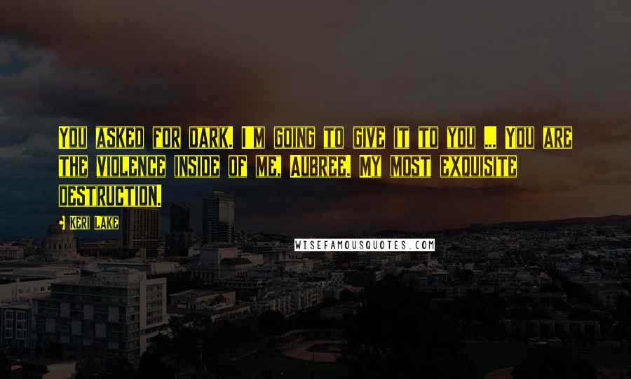 Keri Lake Quotes: You asked for dark. I'm going to give it to you ... You are the violence inside of me, Aubree. My most exquisite destruction.