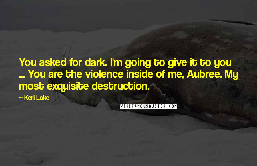 Keri Lake Quotes: You asked for dark. I'm going to give it to you ... You are the violence inside of me, Aubree. My most exquisite destruction.