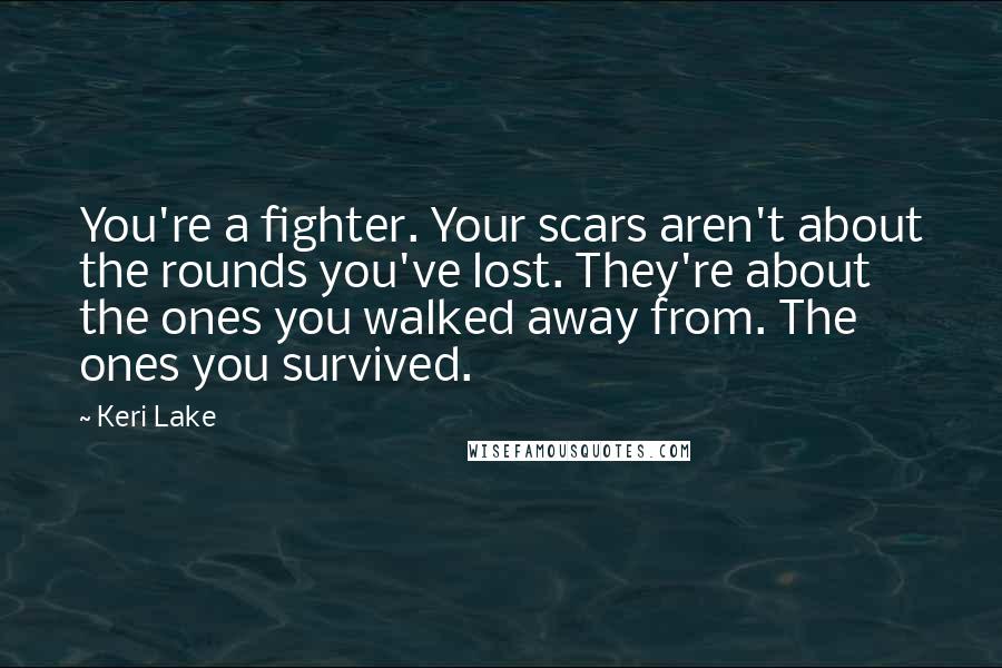 Keri Lake Quotes: You're a fighter. Your scars aren't about the rounds you've lost. They're about the ones you walked away from. The ones you survived.