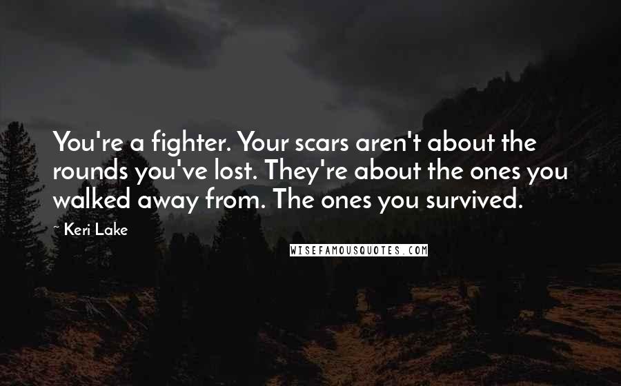 Keri Lake Quotes: You're a fighter. Your scars aren't about the rounds you've lost. They're about the ones you walked away from. The ones you survived.