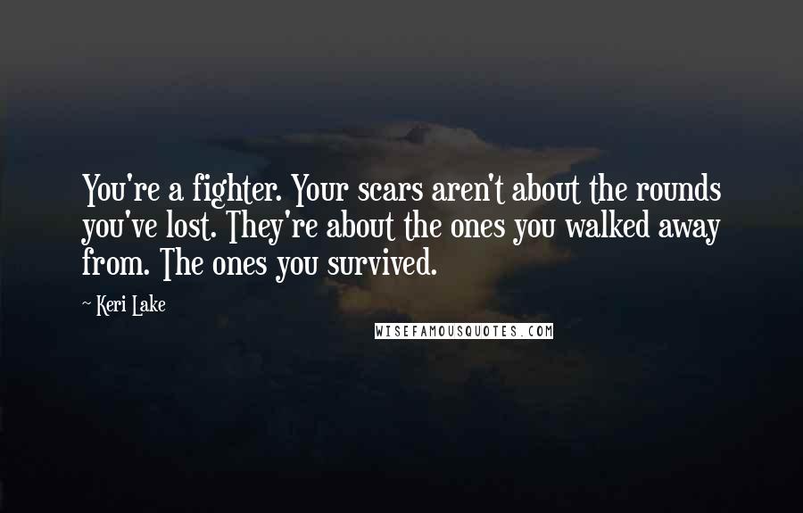 Keri Lake Quotes: You're a fighter. Your scars aren't about the rounds you've lost. They're about the ones you walked away from. The ones you survived.