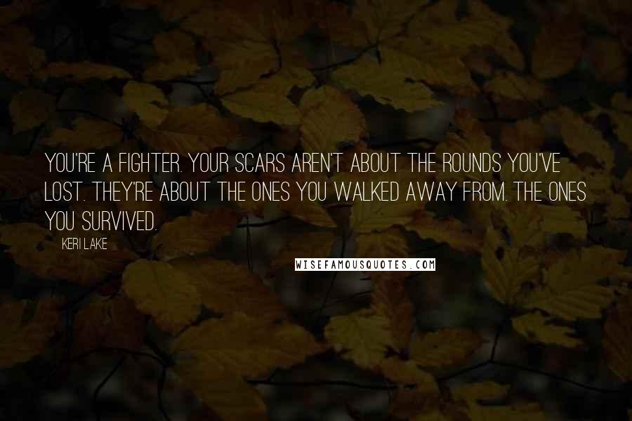 Keri Lake Quotes: You're a fighter. Your scars aren't about the rounds you've lost. They're about the ones you walked away from. The ones you survived.