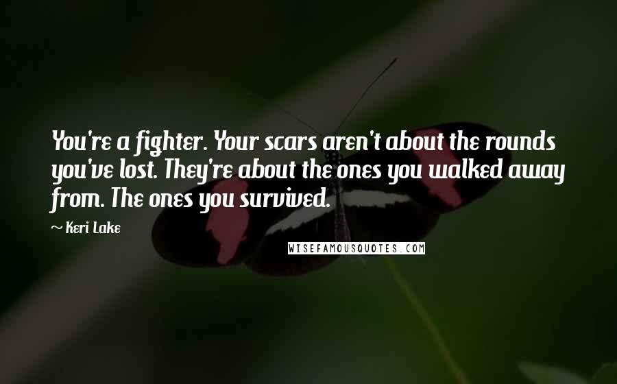 Keri Lake Quotes: You're a fighter. Your scars aren't about the rounds you've lost. They're about the ones you walked away from. The ones you survived.