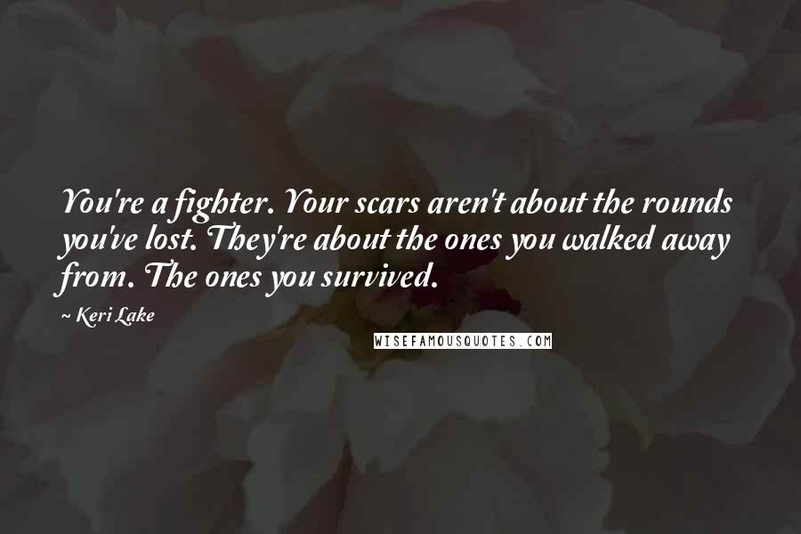 Keri Lake Quotes: You're a fighter. Your scars aren't about the rounds you've lost. They're about the ones you walked away from. The ones you survived.