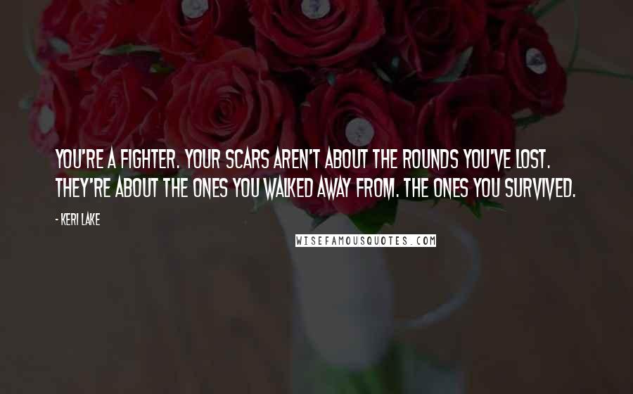 Keri Lake Quotes: You're a fighter. Your scars aren't about the rounds you've lost. They're about the ones you walked away from. The ones you survived.