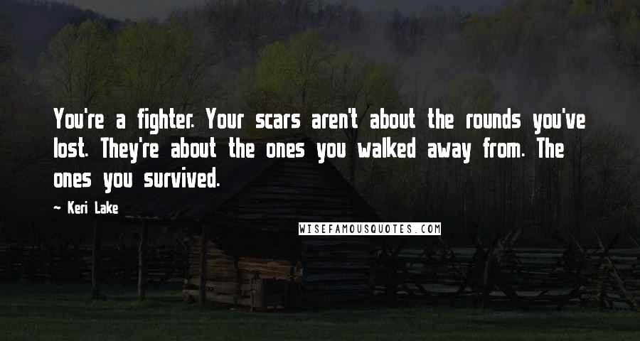 Keri Lake Quotes: You're a fighter. Your scars aren't about the rounds you've lost. They're about the ones you walked away from. The ones you survived.