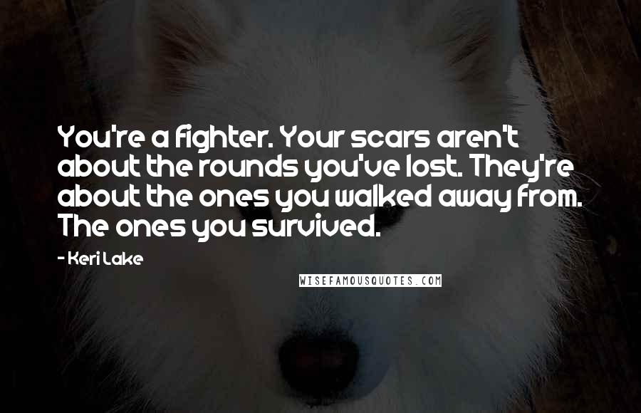 Keri Lake Quotes: You're a fighter. Your scars aren't about the rounds you've lost. They're about the ones you walked away from. The ones you survived.