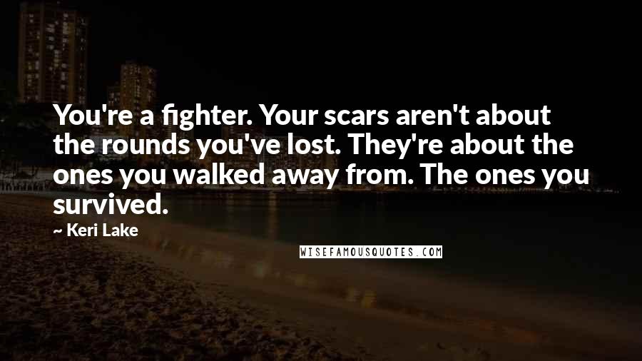 Keri Lake Quotes: You're a fighter. Your scars aren't about the rounds you've lost. They're about the ones you walked away from. The ones you survived.