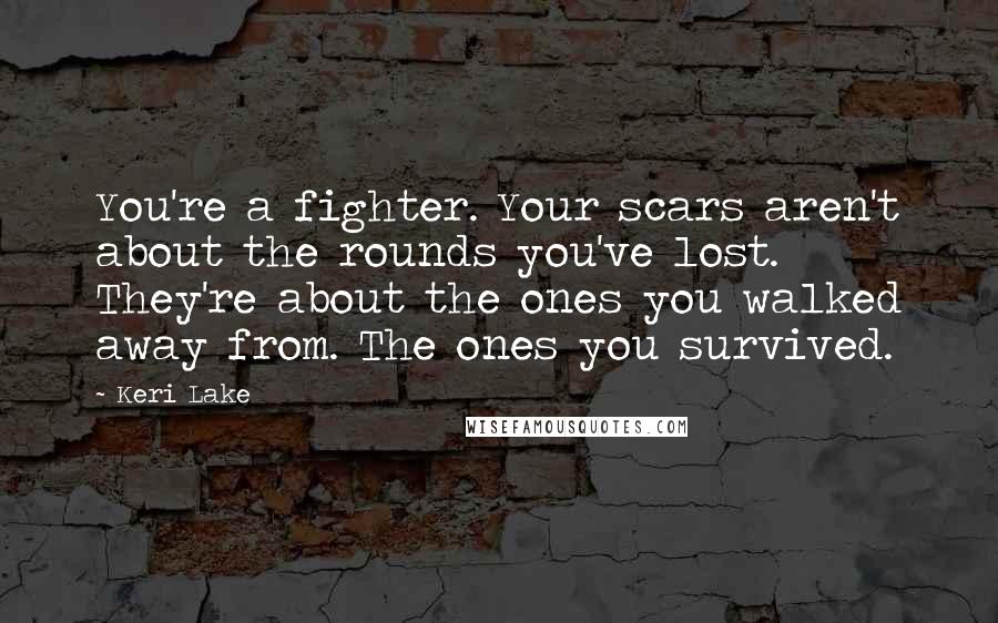 Keri Lake Quotes: You're a fighter. Your scars aren't about the rounds you've lost. They're about the ones you walked away from. The ones you survived.