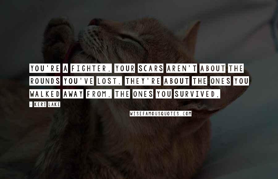 Keri Lake Quotes: You're a fighter. Your scars aren't about the rounds you've lost. They're about the ones you walked away from. The ones you survived.