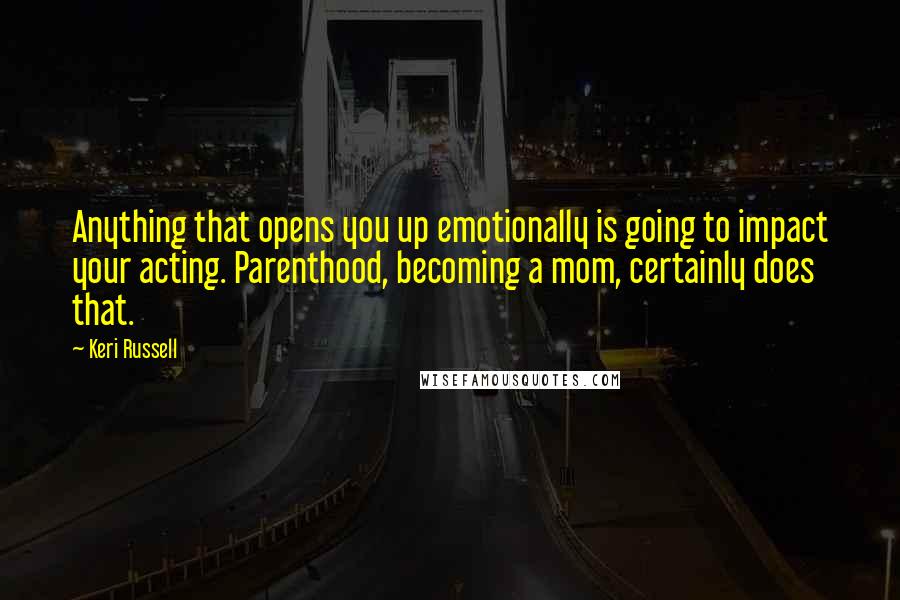 Keri Russell Quotes: Anything that opens you up emotionally is going to impact your acting. Parenthood, becoming a mom, certainly does that.