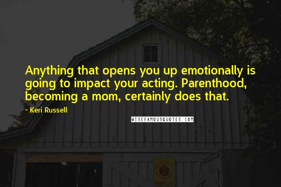 Keri Russell Quotes: Anything that opens you up emotionally is going to impact your acting. Parenthood, becoming a mom, certainly does that.
