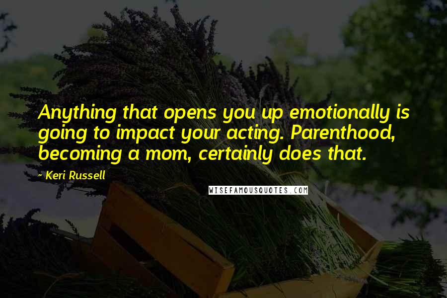 Keri Russell Quotes: Anything that opens you up emotionally is going to impact your acting. Parenthood, becoming a mom, certainly does that.